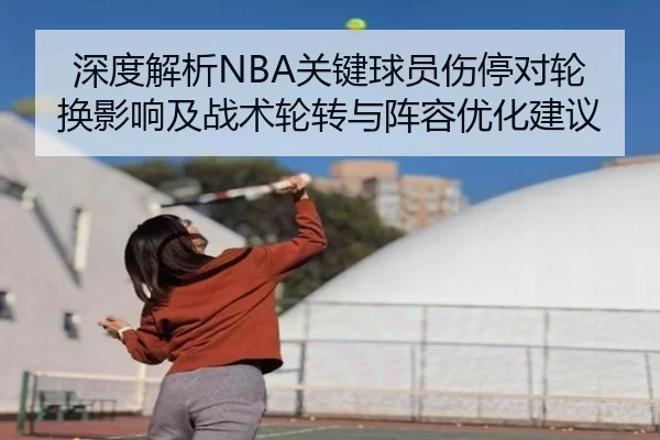 深度解析NBA关键球员伤停对轮换影响及战术轮转与阵容优化建议